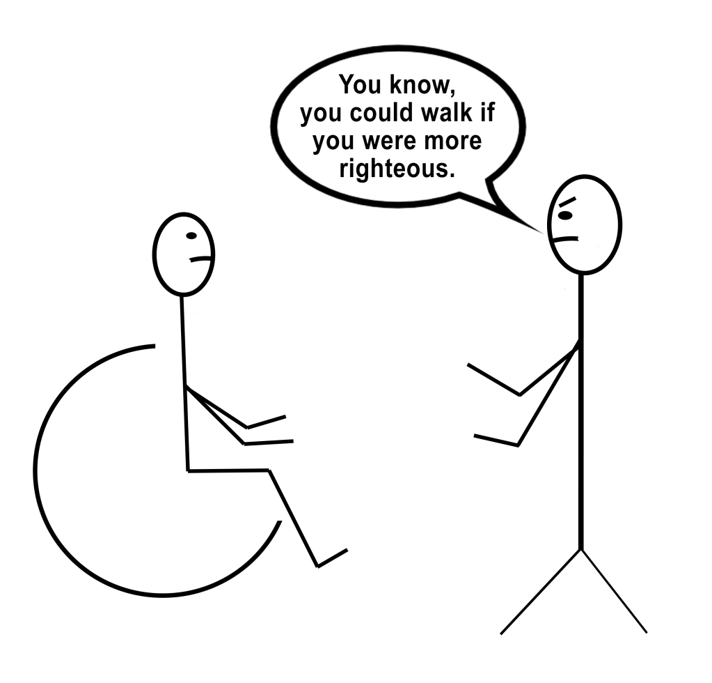 [Image description: A stick figure drawing of a person in a wheelchair facing a standing person with angry eyebrows and a speech bubble that says “You know, you could walk if you were more righteous.”]