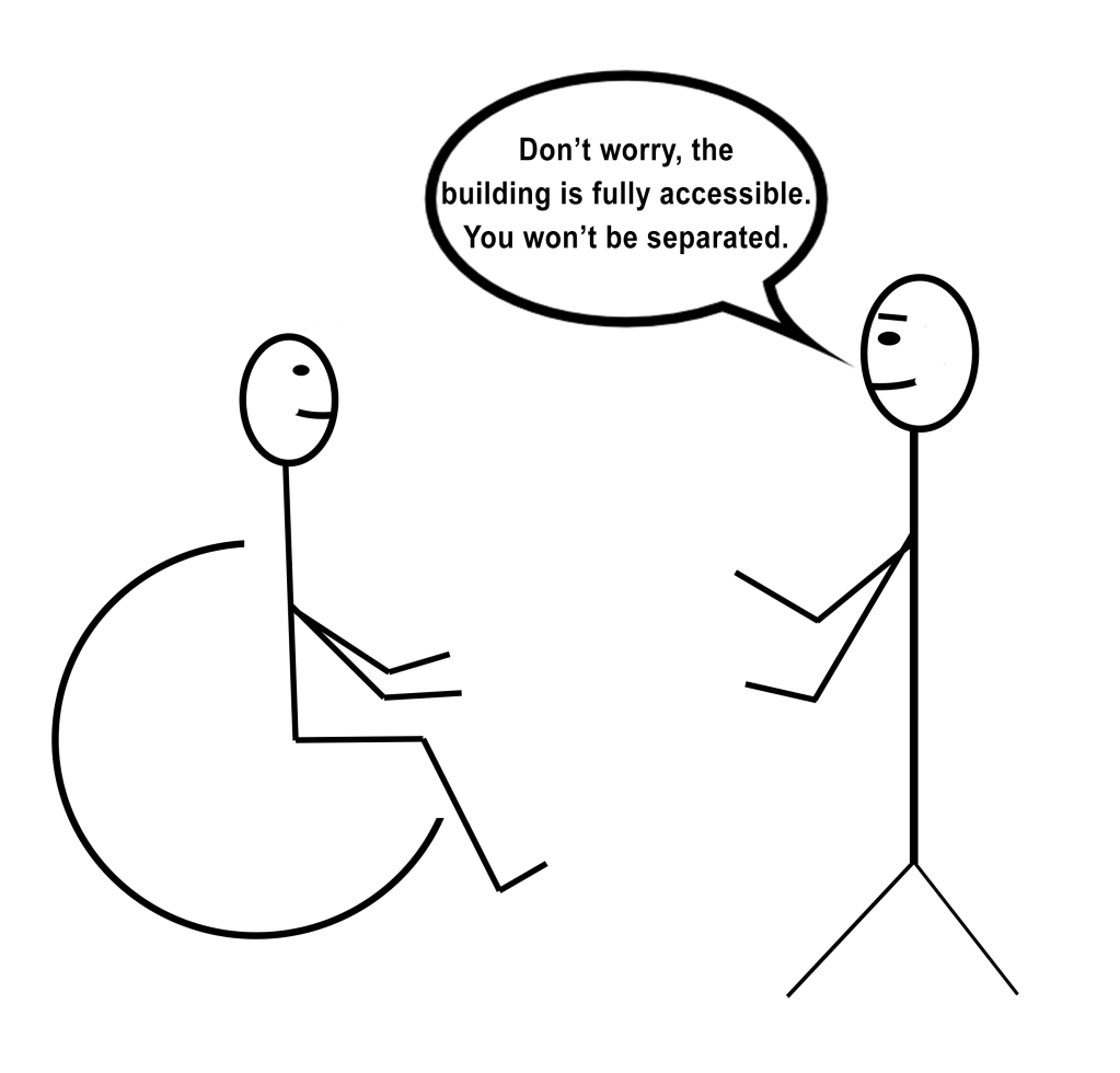 [Image description: A stick figure drawing of a person in a wheelchair facing a standing person with kind eyebrows and a speech bubble that says “Don't worry, the building is fully accessible. You won't be separated.”]